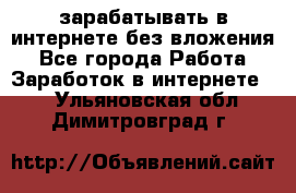 зарабатывать в интернете без вложения - Все города Работа » Заработок в интернете   . Ульяновская обл.,Димитровград г.